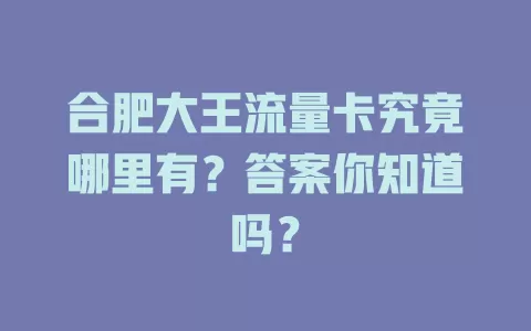 合肥大王流量卡究竟哪里有？答案你知道吗？