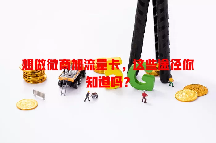 想做微商加流量卡，这些途径你知道吗？