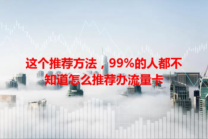 这个推荐方法，99%的人都不知道怎么推荐办流量卡