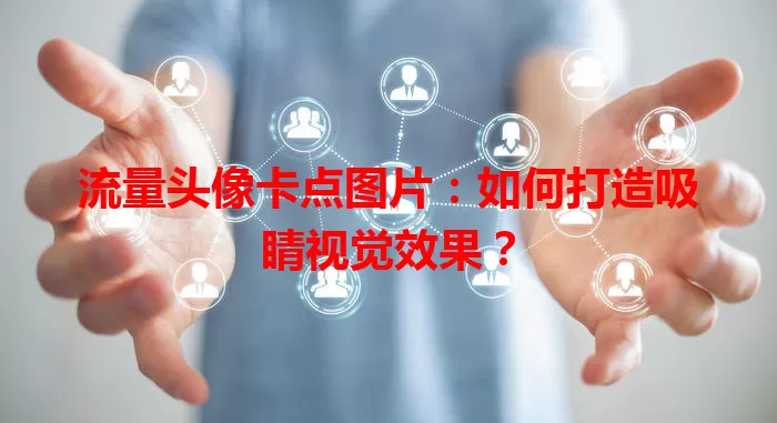 流量头像卡点图片：如何打造吸睛视觉效果？