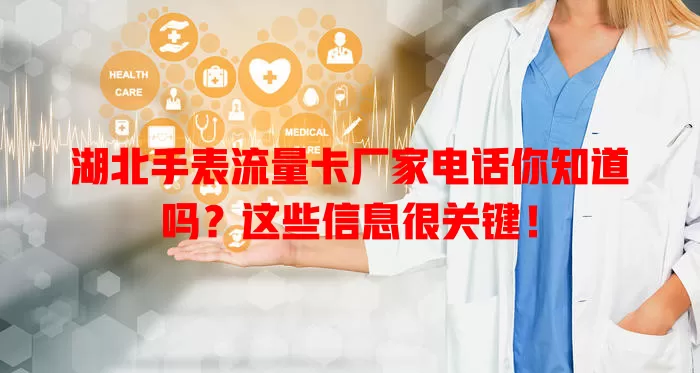 湖北手表流量卡厂家电话你知道吗？这些信息很关键！