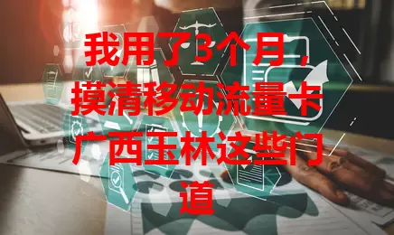 我用了3个月，摸清移动流量卡广西玉林这些门道