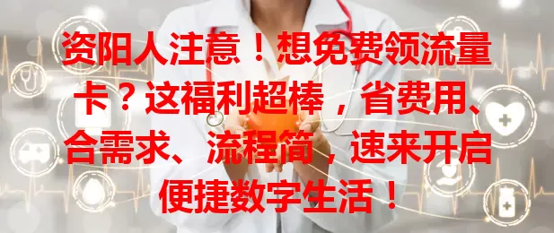 资阳人注意！想免费领流量卡？这福利超棒，省费用、合需求、流程简，速来开启便捷数字生活！