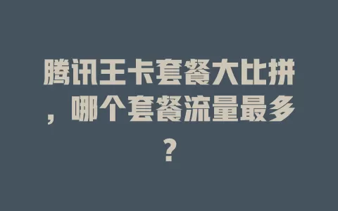 腾讯王卡套餐大比拼，哪个套餐流量最多？