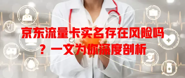 京东流量卡实名存在风险吗？一文为你深度剖析