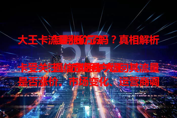 大王卡流量涨价了吗？真相解析与判断方法

通信市场中大王卡受关注，近期用户疑问其流量是否涨价。市场变化、运营商调整下，流量价格成焦点。有人觉得费用增，有人无感。想确切了解，需多方面确认，快来一探究竟！