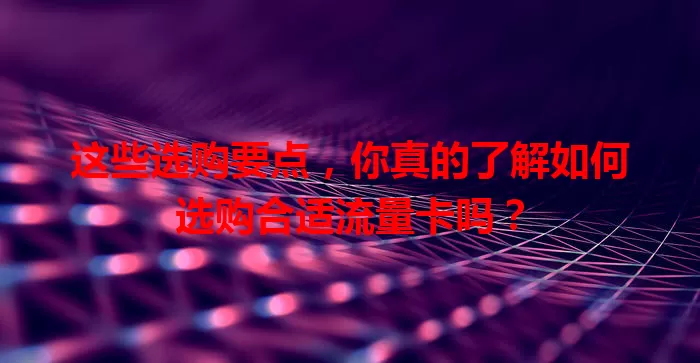 这些选购要点，你真的了解如何选购合适流量卡吗？