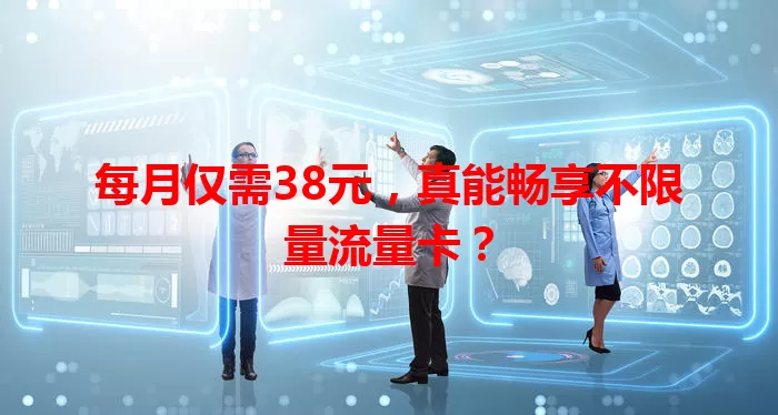每月仅需38元，真能畅享不限量流量卡？
