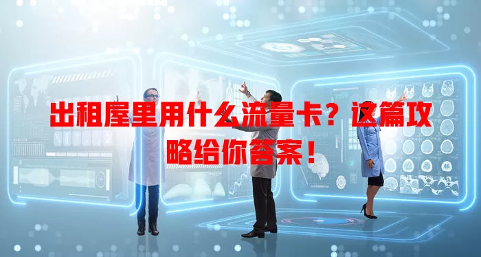 出租屋里用什么流量卡？这篇攻略给你答案！