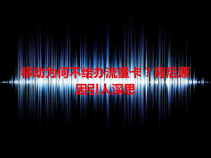 移动为何不给办流量卡？背后原因引人深思