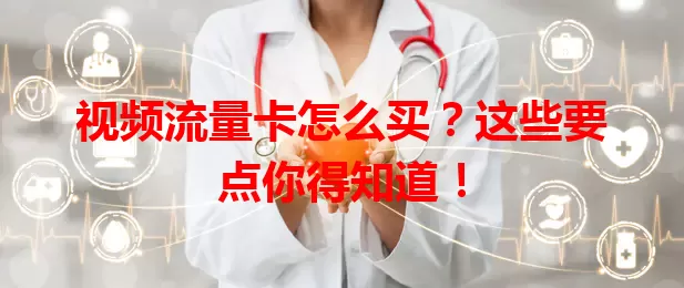 视频流量卡怎么买？这些要点你得知道！