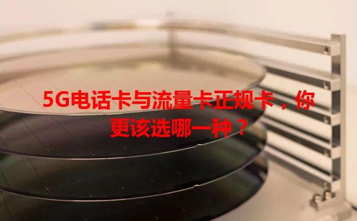 5G电话卡与流量卡正规卡，你更该选哪一种？