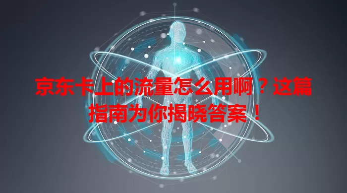 京东卡上的流量怎么用啊？这篇指南为你揭晓答案！