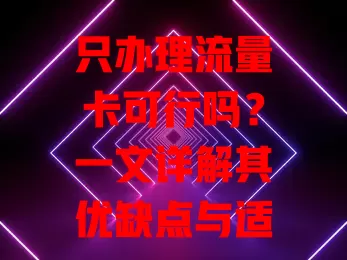 只办理流量卡可行吗？一文详解其优缺点与适用情况