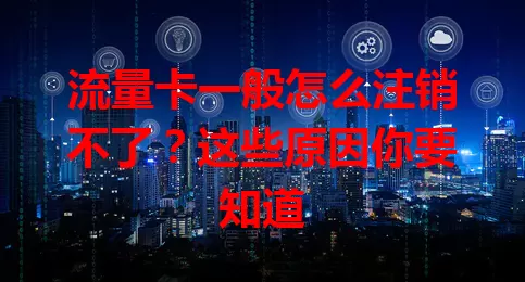 流量卡一般怎么注销不了？这些原因你要知道