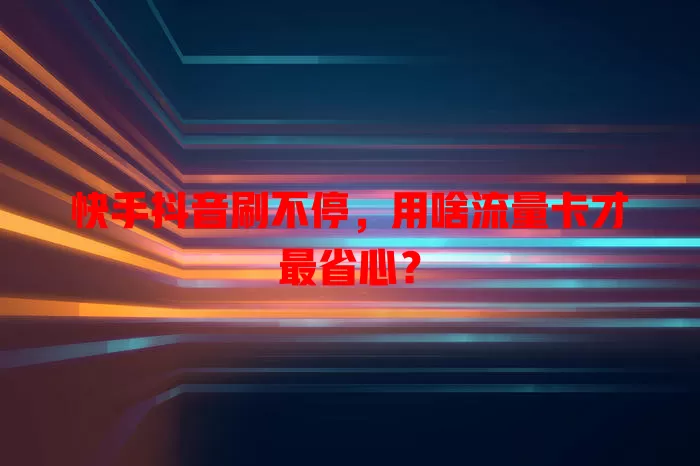 快手抖音刷不停，用啥流量卡才最省心？