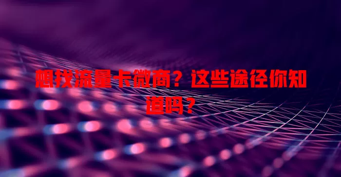 想找流量卡微商？这些途径你知道吗？