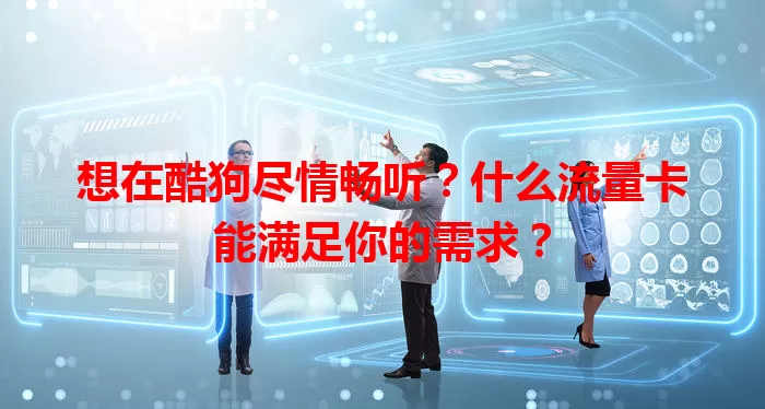 想在酷狗尽情畅听？什么流量卡能满足你的需求？