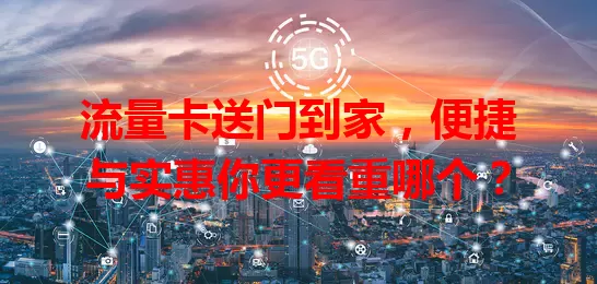 流量卡送门到家，便捷与实惠你更看重哪个？
