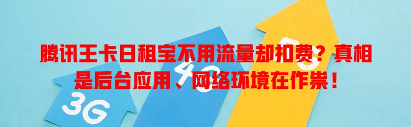 腾讯王卡日租宝不用流量却扣费？真相是后台应用、网络环境在作祟！