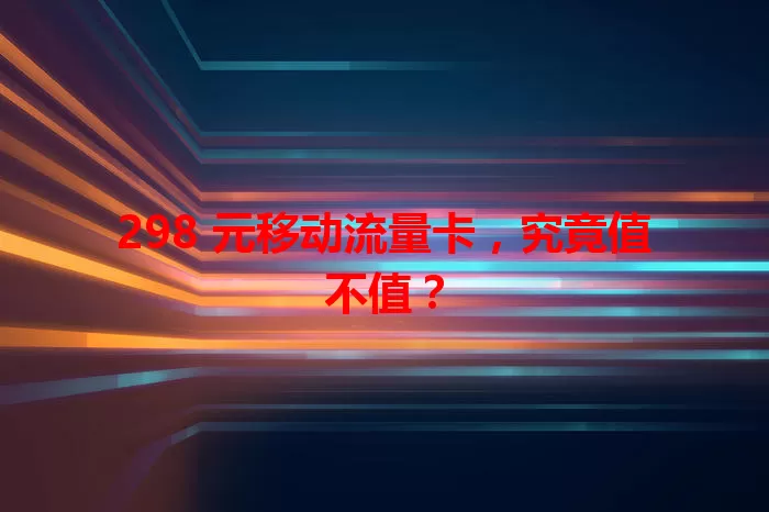 298 元移动流量卡，究竟值不值？