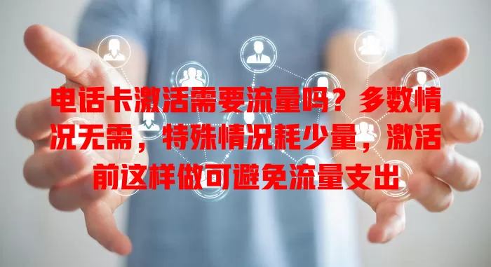 电话卡激活需要流量吗？多数情况无需，特殊情况耗少量，激活前这样做可避免流量支出