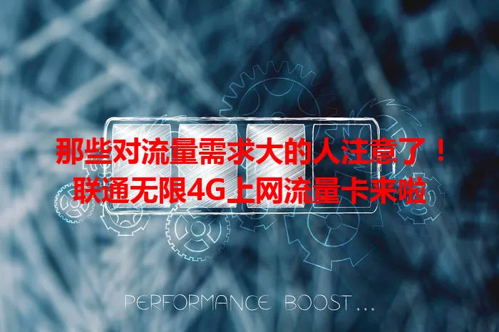 那些对流量需求大的人注意了！联通无限4G上网流量卡来啦