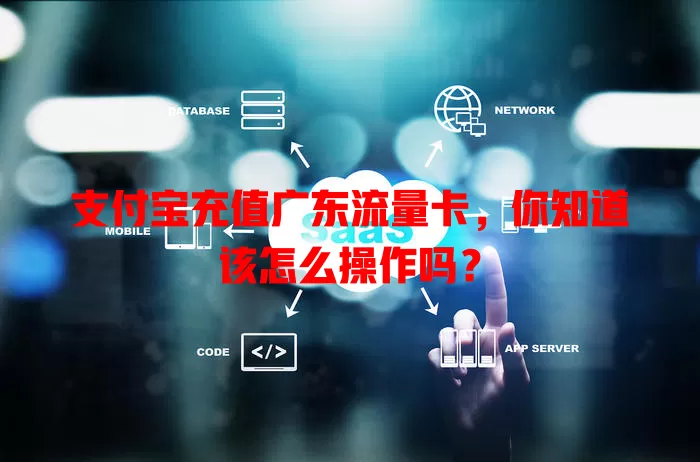 支付宝充值广东流量卡，你知道该怎么操作吗？