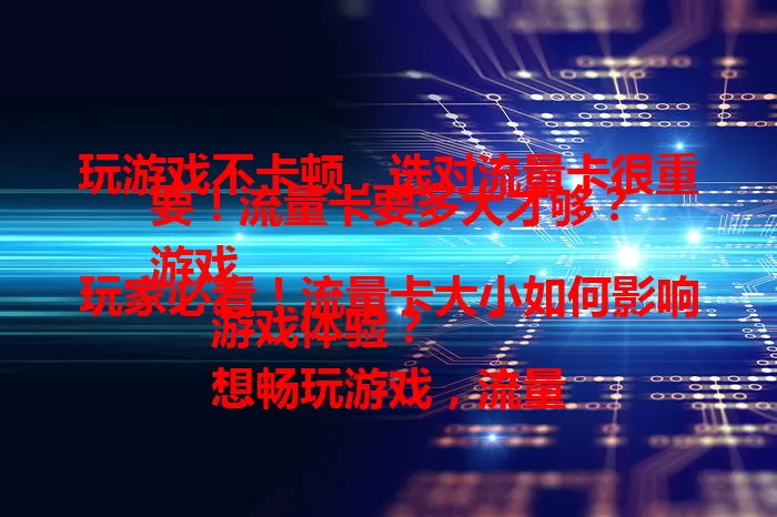 玩游戏不卡顿，选对流量卡很重要！流量卡要多大才够？
游戏玩家必看！流量卡大小如何影响游戏体验？
想畅玩游戏，流量卡大小该怎么选？一文说清楚！