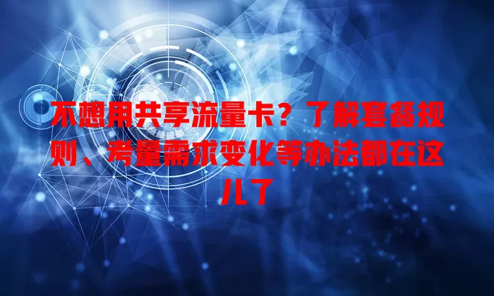 不想用共享流量卡？了解套餐规则、考量需求变化等办法都在这儿了
