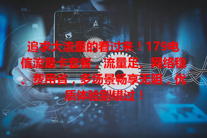 追求大流量的看过来！179电信流量卡套餐，流量足、网络稳、费用省，多场景畅享无阻，优质体验别错过！