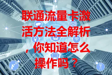 联通流量卡激活方法全解析，你知道怎么操作吗？