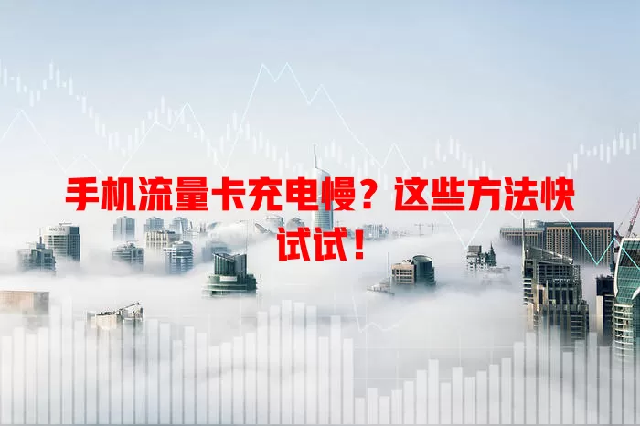 手机流量卡充电慢？这些方法快试试！