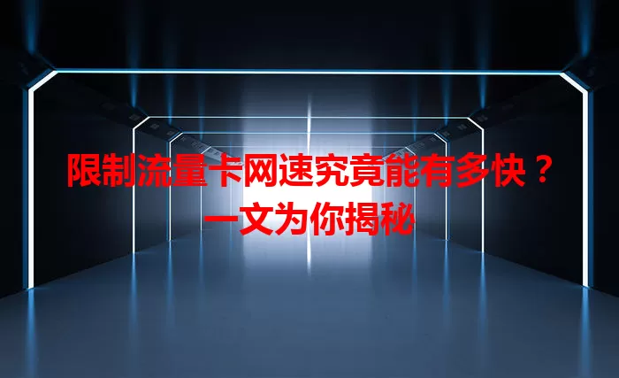 限制流量卡网速究竟能有多快？一文为你揭秘