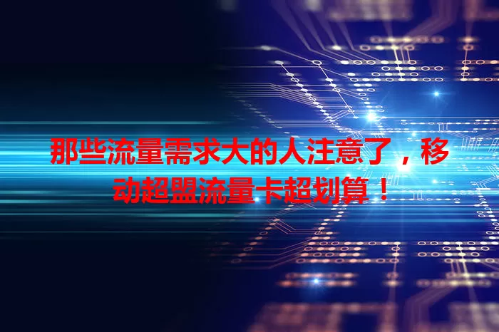 那些流量需求大的人注意了，移动超盟流量卡超划算！