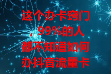 这个办卡窍门，99%的人都不知道如何办抖音流量卡