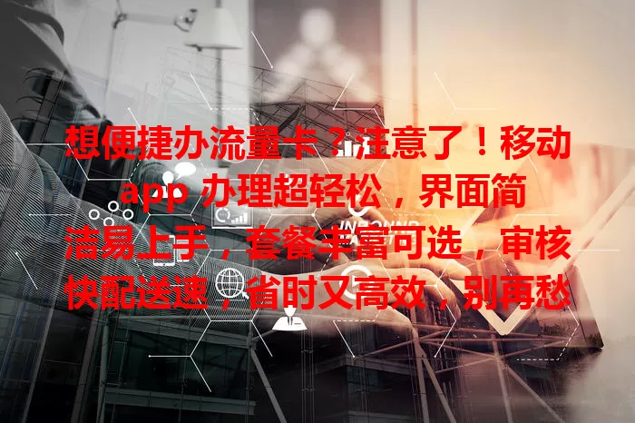 想便捷办流量卡？注意了！移动 app 办理超轻松，界面简洁易上手，套餐丰富可选，审核快配送速，省时又高效，别再愁，快来试试！