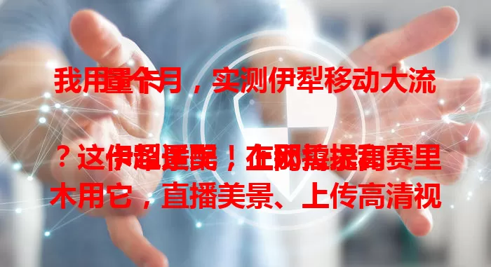 我用3个月，实测伊犁移动大流量卡

伊犁景美，上网需求高？这卡超适配！在那拉提和赛里木用它，直播美景、上传高清视频超稳。流量足、网速快，景区不卡，山区信号稳。来伊犁玩，它是上网好帮手，别错过！