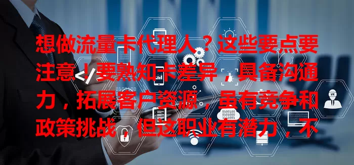 想做流量卡代理人？这些要点要注意！要熟知卡差异，具备沟通力，拓展客户资源，虽有竞争和政策挑战，但这职业有潜力，不断学习就能成功！
