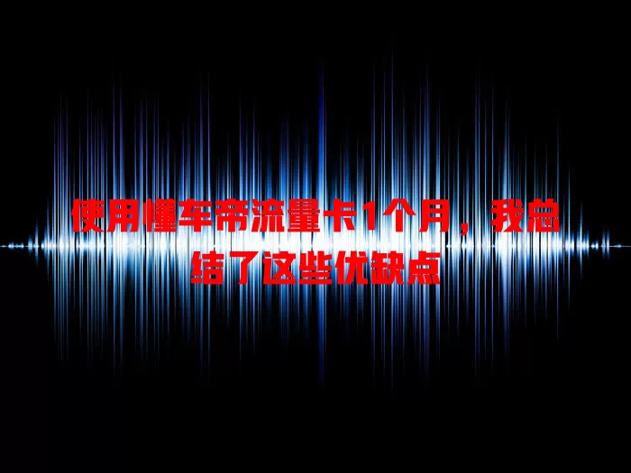 使用懂车帝流量卡1个月，我总结了这些优缺点