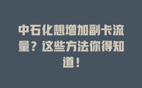 中石化想增加副卡流量？这些方法你得知道！