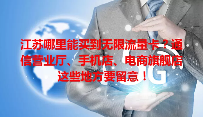 江苏哪里能买到无限流量卡？通信营业厅、手机店、电商旗舰店这些地方要留意！