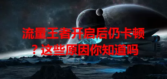 流量王者开启后仍卡顿？这些原因你知道吗