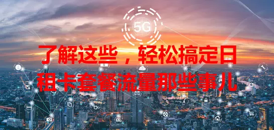 了解这些，轻松搞定日租卡套餐流量那些事儿