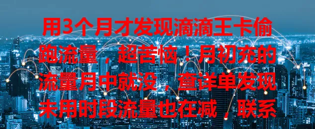 用3个月才发现滴滴王卡偷跑流量，超苦恼！月初充的流量月中就没，查详单发现未用时段流量也在减，联系运营商和客服处理结果都不满意，用或考虑用此卡的要留意流量情况啦！