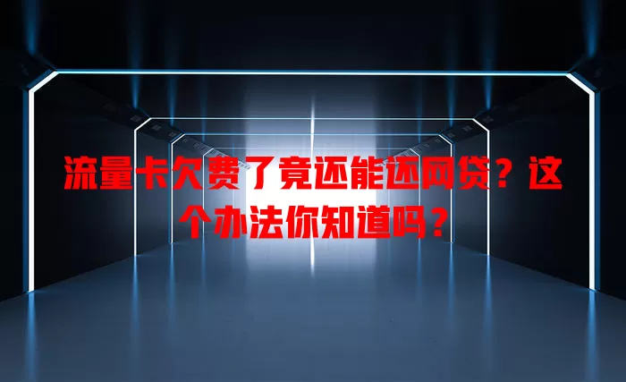 流量卡欠费了竟还能还网贷？这个办法你知道吗？