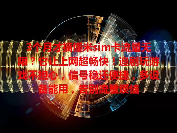 3个月才搞懂米sim卡流量无限？它让上网超畅快！追剧玩游戏不担心，信号稳还便捷，多设备能用，告别流量烦恼