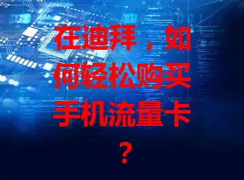 在迪拜，如何轻松购买手机流量卡？