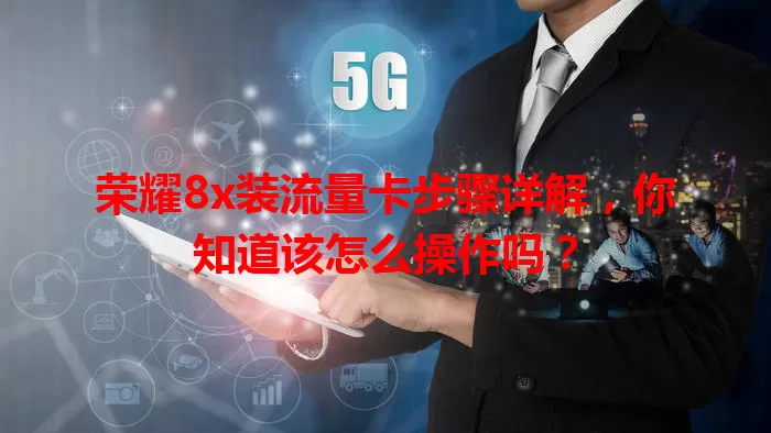 荣耀8x装流量卡步骤详解，你知道该怎么操作吗？