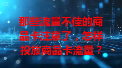 那些流量不佳的商品卡注意了，怎样投放商品卡流量？